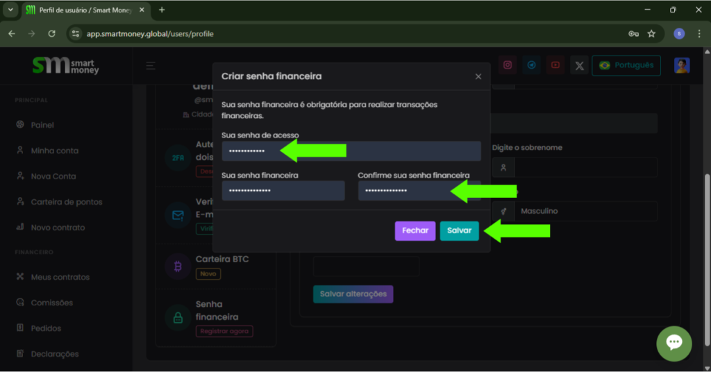 A imagem mostra uma tela do site "Smart Money" na seção de perfil do usuário. No centro da imagem, há uma janela pop-up intitulada "Criar senha financeira". Esta janela informa que a senha financeira é obrigatória para realizar transações financeiras. A janela contém três campos de senha: "Sua senha de acesso", "Sua senha financeira" e "Confirme sua senha financeira", todos preenchidos com asteriscos. Há duas setas verdes apontando para os campos "Sua senha financeira" e "Confirme sua senha financeira". Na parte inferior da janela pop-up, há dois botões: um roxo com a palavra "Fechar" e um verde com a palavra "Salvar". No fundo, é possível ver o menu principal do site à esquerda, com opções como "Painel", "Minha conta", "Nova Conta", "Carteira de pontos", "Novo contrato", entre outras. 